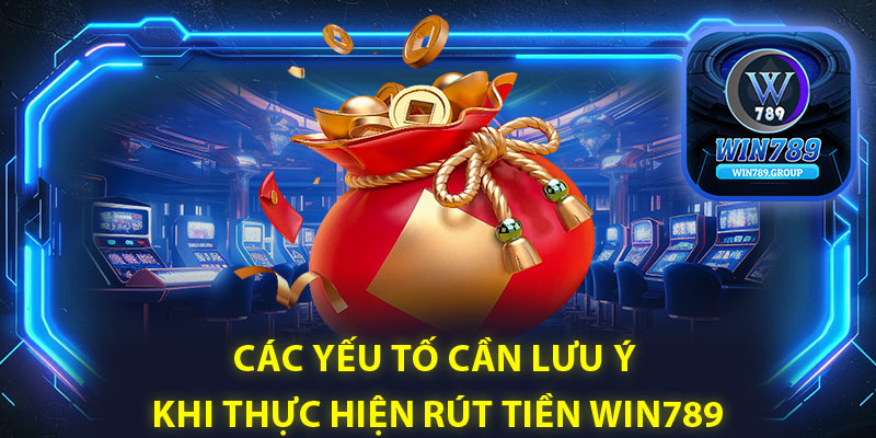 Các yếu tố cần lưu ý khi thực hiện rút tiền Win789