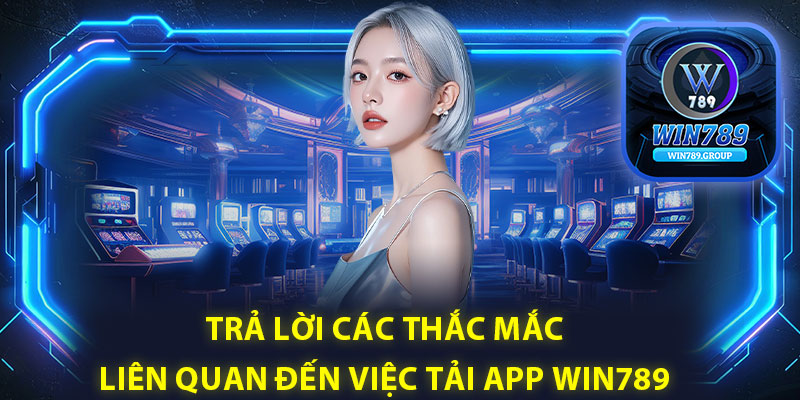 Trả lời các thắc mắc liên quan đến việc tải app Win789